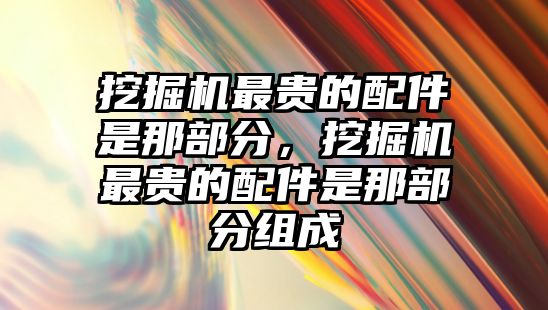 挖掘機(jī)最貴的配件是那部分，挖掘機(jī)最貴的配件是那部分組成