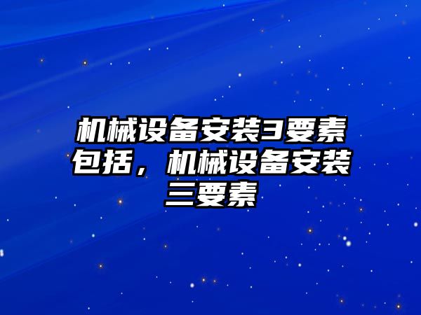 機械設備安裝3要素包括，機械設備安裝三要素