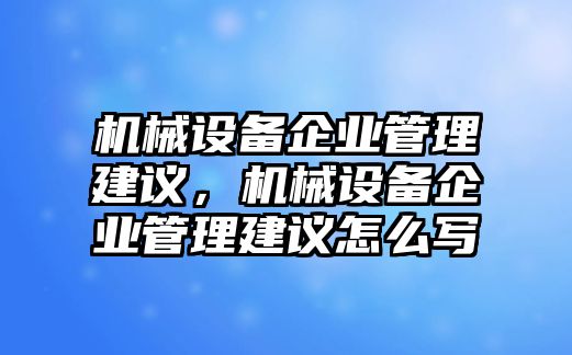 機械設備企業(yè)管理建議，機械設備企業(yè)管理建議怎么寫