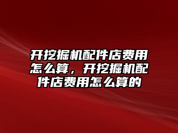 開挖掘機配件店費用怎么算，開挖掘機配件店費用怎么算的