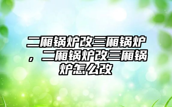 二廂鍋爐改三廂鍋爐，二廂鍋爐改三廂鍋爐怎么改