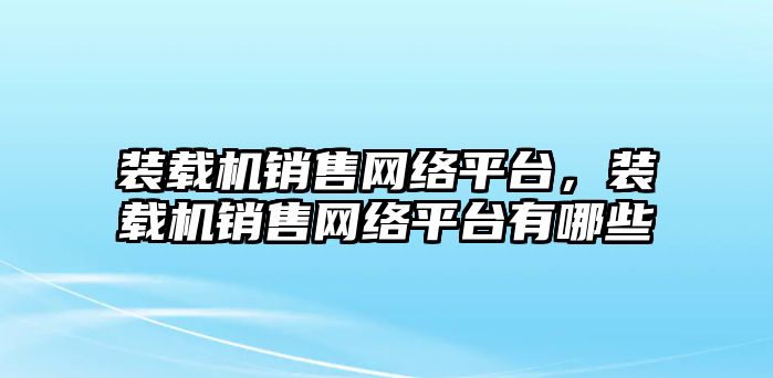 裝載機銷售網(wǎng)絡(luò)平臺，裝載機銷售網(wǎng)絡(luò)平臺有哪些