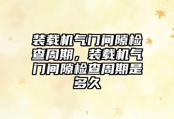 裝載機氣門間隙檢查周期，裝載機氣門間隙檢查周期是多久