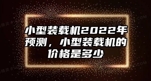 小型裝載機2022年預測，小型裝載機的價格是多少