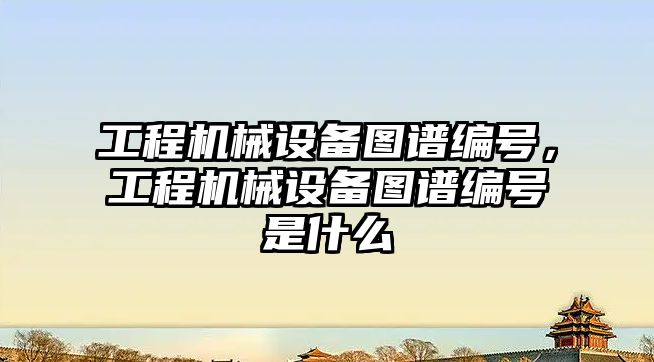 工程機(jī)械設(shè)備圖譜編號(hào)，工程機(jī)械設(shè)備圖譜編號(hào)是什么