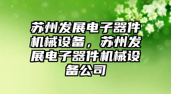 蘇州發(fā)展電子器件機械設備，蘇州發(fā)展電子器件機械設備公司