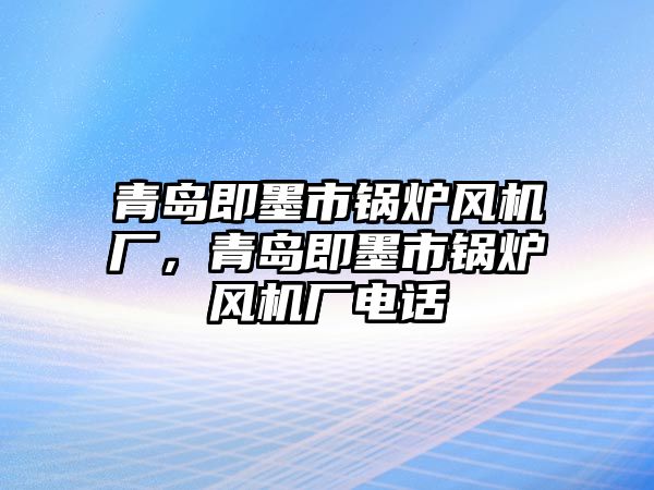 青島即墨市鍋爐風機廠，青島即墨市鍋爐風機廠電話
