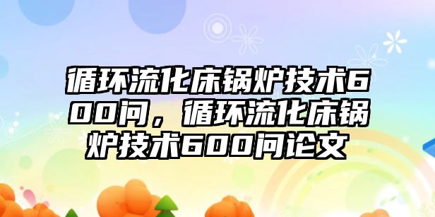 循環(huán)流化床鍋爐技術(shù)600問，循環(huán)流化床鍋爐技術(shù)600問論文