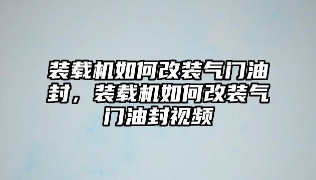 裝載機如何改裝氣門油封，裝載機如何改裝氣門油封視頻
