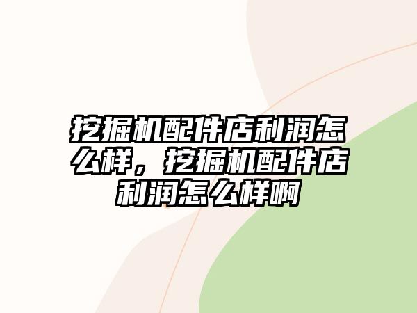 挖掘機配件店利潤怎么樣，挖掘機配件店利潤怎么樣啊