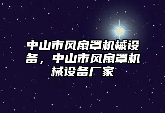中山市風(fēng)扇罩機(jī)械設(shè)備，中山市風(fēng)扇罩機(jī)械設(shè)備廠家