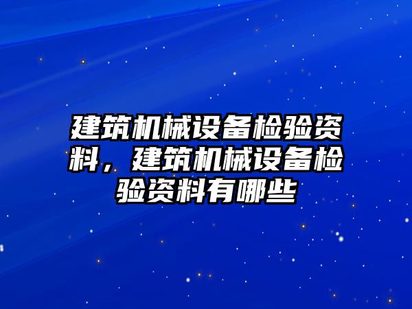 建筑機(jī)械設(shè)備檢驗(yàn)資料，建筑機(jī)械設(shè)備檢驗(yàn)資料有哪些