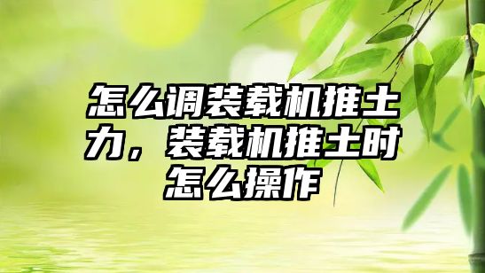 怎么調(diào)裝載機(jī)推土力，裝載機(jī)推土?xí)r怎么操作