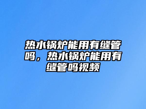 熱水鍋爐能用有縫管嗎，熱水鍋爐能用有縫管嗎視頻