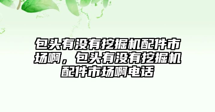 包頭有沒有挖掘機(jī)配件市場(chǎng)啊，包頭有沒有挖掘機(jī)配件市場(chǎng)啊電話