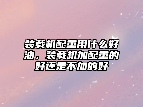 裝載機配重用什么好油，裝載機加配重的好還是不加的好