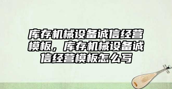庫存機(jī)械設(shè)備誠信經(jīng)營模板，庫存機(jī)械設(shè)備誠信經(jīng)營模板怎么寫