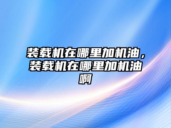 裝載機在哪里加機油，裝載機在哪里加機油啊
