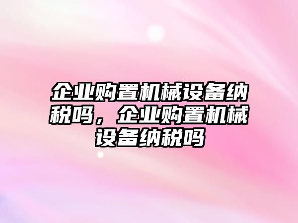 企業(yè)購置機械設(shè)備納稅嗎，企業(yè)購置機械設(shè)備納稅嗎