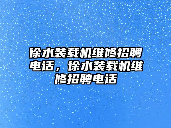 徐水裝載機(jī)維修招聘電話(huà)，徐水裝載機(jī)維修招聘電話(huà)