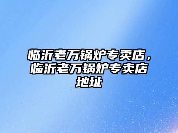 臨沂老萬鍋爐專賣店，臨沂老萬鍋爐專賣店地址