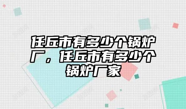 任丘市有多少個(gè)鍋爐廠，任丘市有多少個(gè)鍋爐廠家