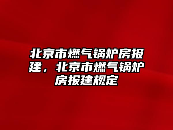 北京市燃?xì)忮仩t房報(bào)建，北京市燃?xì)忮仩t房報(bào)建規(guī)定