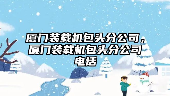 廈門裝載機(jī)包頭分公司，廈門裝載機(jī)包頭分公司電話