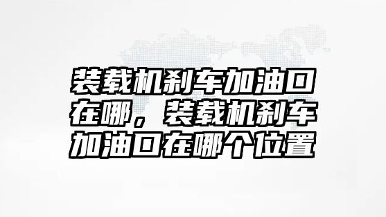 裝載機(jī)剎車加油口在哪，裝載機(jī)剎車加油口在哪個位置