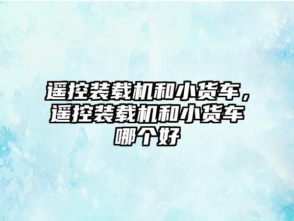 遙控裝載機(jī)和小貨車，遙控裝載機(jī)和小貨車哪個好