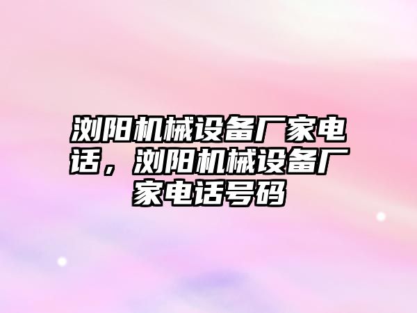 瀏陽(yáng)機(jī)械設(shè)備廠家電話，瀏陽(yáng)機(jī)械設(shè)備廠家電話號(hào)碼