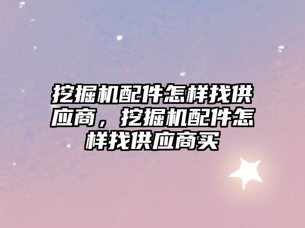 挖掘機(jī)配件怎樣找供應(yīng)商，挖掘機(jī)配件怎樣找供應(yīng)商買