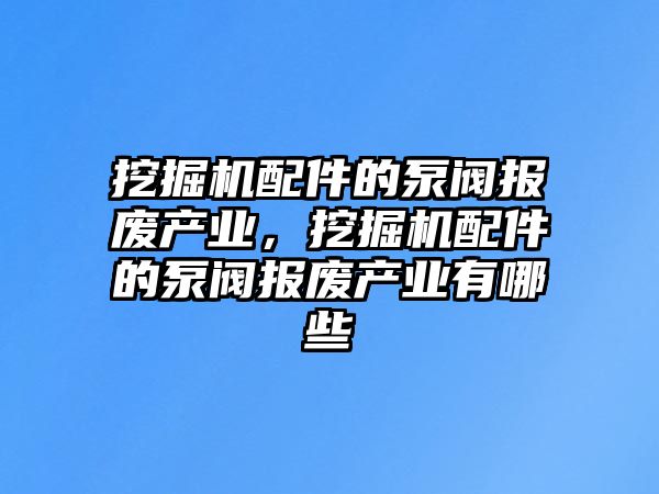 挖掘機(jī)配件的泵閥報(bào)廢產(chǎn)業(yè)，挖掘機(jī)配件的泵閥報(bào)廢產(chǎn)業(yè)有哪些
