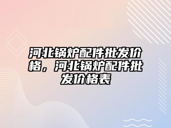 河北鍋爐配件批發(fā)價(jià)格，河北鍋爐配件批發(fā)價(jià)格表