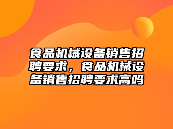 食品機(jī)械設(shè)備銷售招聘要求，食品機(jī)械設(shè)備銷售招聘要求高嗎