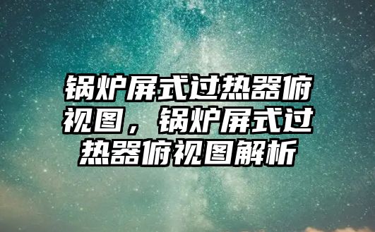 鍋爐屏式過熱器俯視圖，鍋爐屏式過熱器俯視圖解析