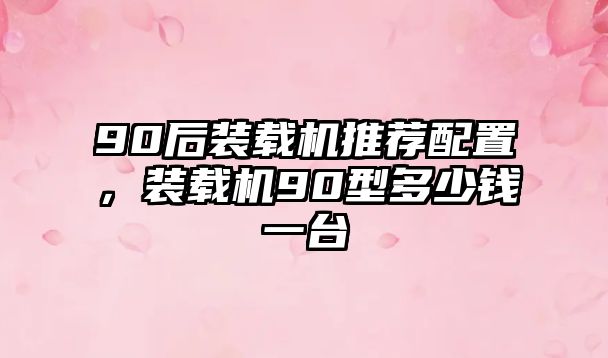 90后裝載機推薦配置，裝載機90型多少錢一臺