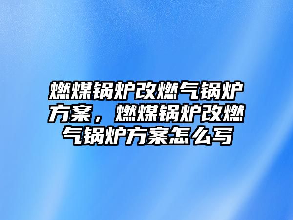 燃煤鍋爐改燃氣鍋爐方案，燃煤鍋爐改燃氣鍋爐方案怎么寫
