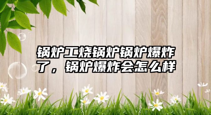鍋爐工燒鍋爐鍋爐爆炸了，鍋爐爆炸會怎么樣