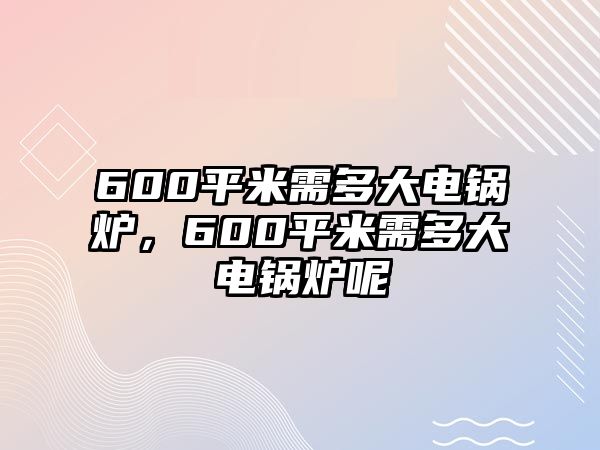 600平米需多大電鍋爐，600平米需多大電鍋爐呢