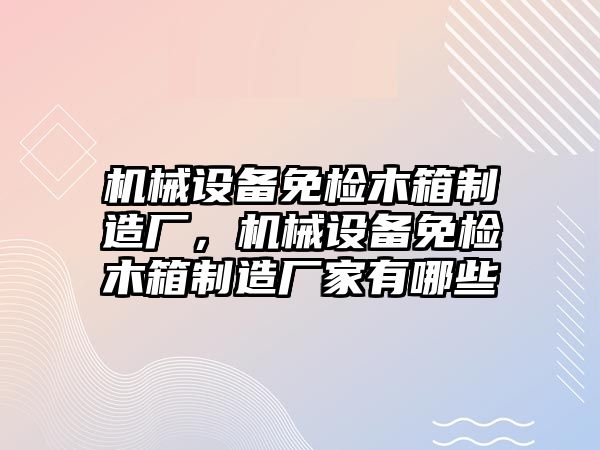 機(jī)械設(shè)備免檢木箱制造廠，機(jī)械設(shè)備免檢木箱制造廠家有哪些