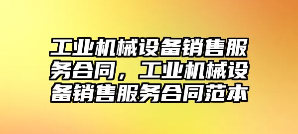 工業(yè)機(jī)械設(shè)備銷售服務(wù)合同，工業(yè)機(jī)械設(shè)備銷售服務(wù)合同范本