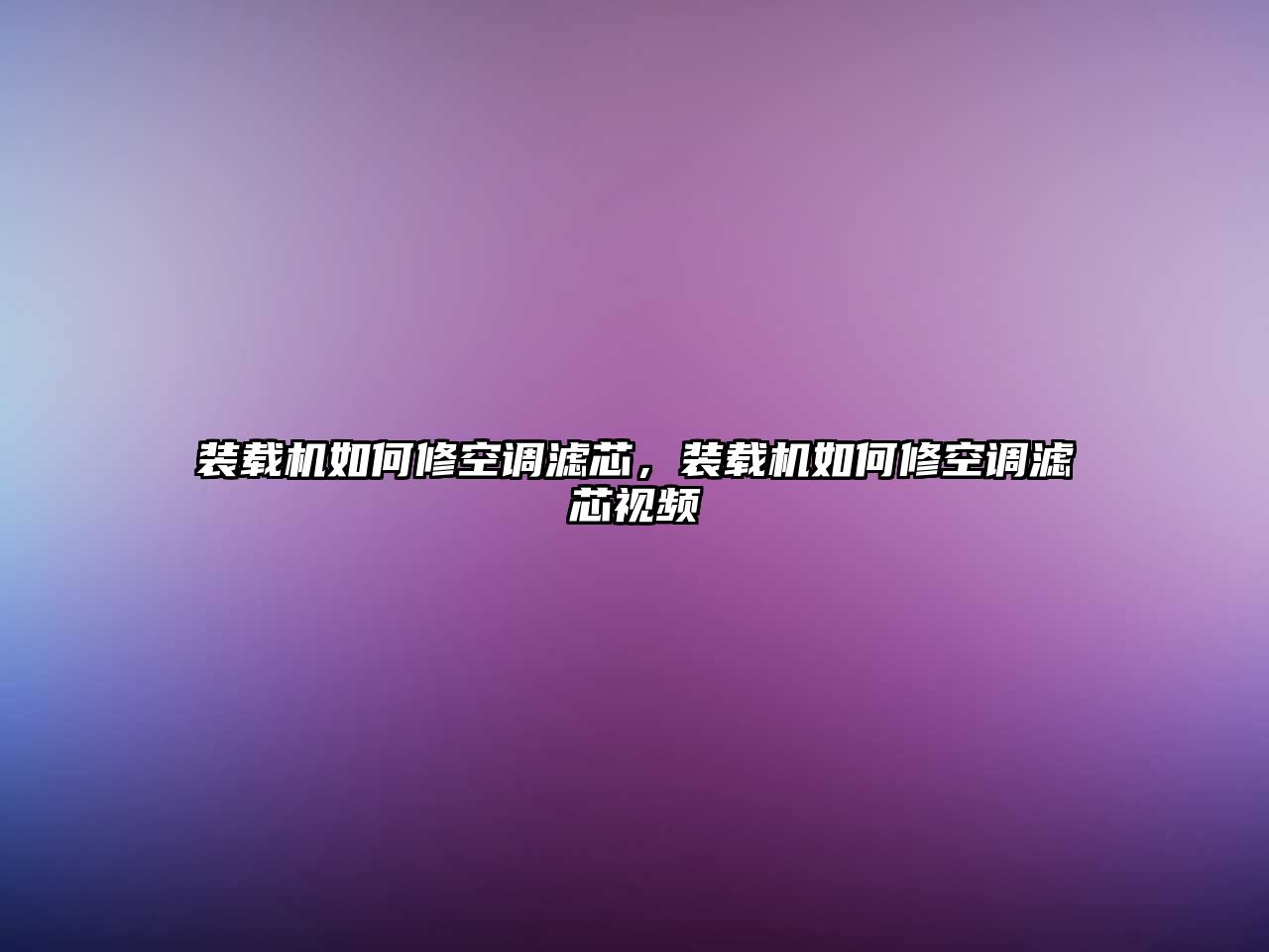 裝載機如何修空調濾芯，裝載機如何修空調濾芯視頻