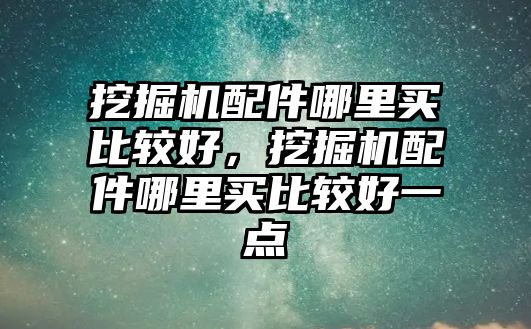 挖掘機(jī)配件哪里買比較好，挖掘機(jī)配件哪里買比較好一點(diǎn)