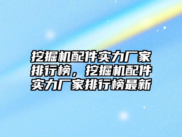 挖掘機(jī)配件實(shí)力廠家排行榜，挖掘機(jī)配件實(shí)力廠家排行榜最新
