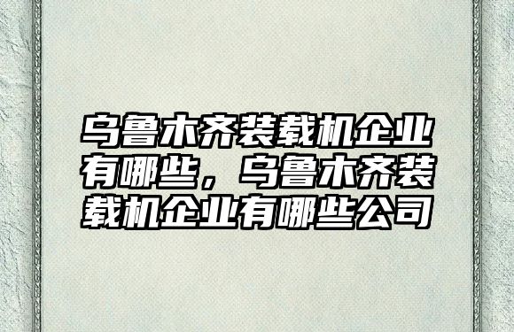 烏魯木齊裝載機(jī)企業(yè)有哪些，烏魯木齊裝載機(jī)企業(yè)有哪些公司