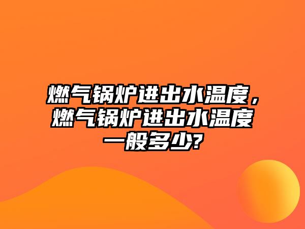 燃?xì)忮仩t進(jìn)出水溫度，燃?xì)忮仩t進(jìn)出水溫度一般多少?