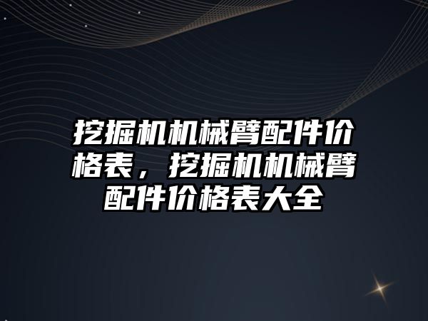 挖掘機(jī)機(jī)械臂配件價(jià)格表，挖掘機(jī)機(jī)械臂配件價(jià)格表大全