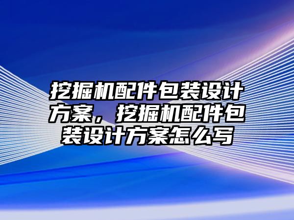 挖掘機配件包裝設(shè)計方案，挖掘機配件包裝設(shè)計方案怎么寫