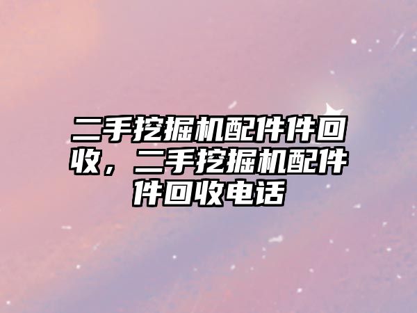 二手挖掘機配件件回收，二手挖掘機配件件回收電話